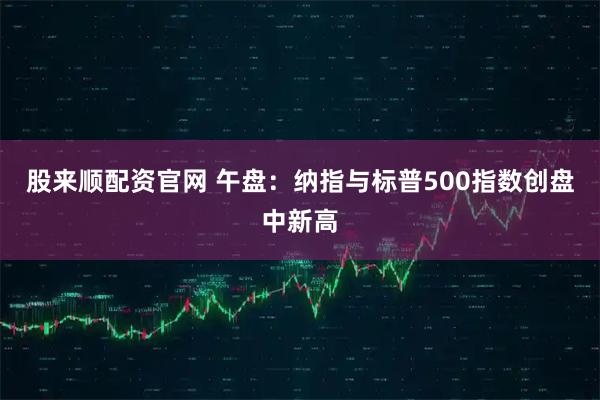 股来顺配资官网 午盘：纳指与标普500指数创盘中新高