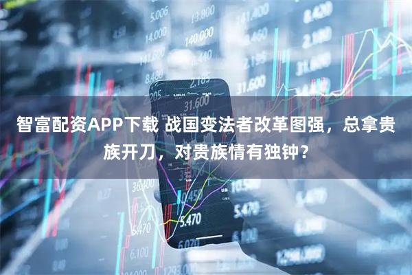 智富配资APP下载 战国变法者改革图强，总拿贵族开刀，对贵族情有独钟？