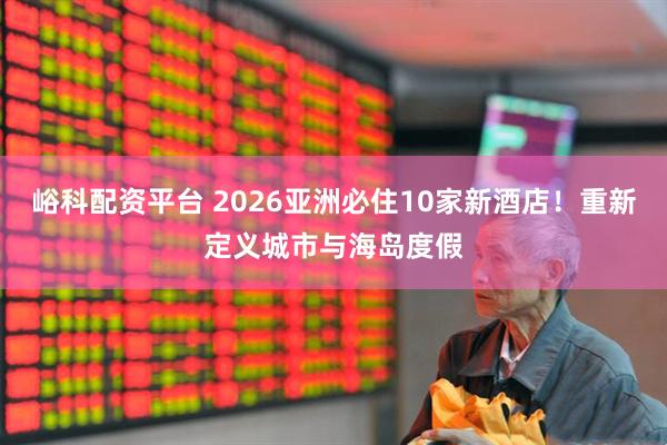 峪科配资平台 2026亚洲必住10家新酒店！重新定义城市与海岛度假