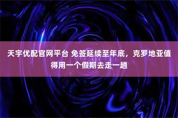 天宇优配官网平台 免签延续至年底，克罗地亚值得用一个假期去走一趟