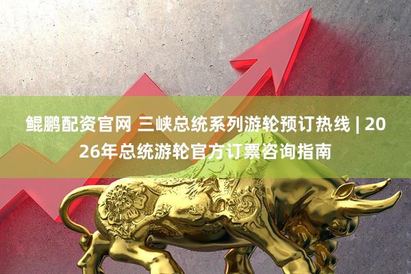 鲲鹏配资官网 三峡总统系列游轮预订热线 | 2026年总统游轮官方订票咨询指南