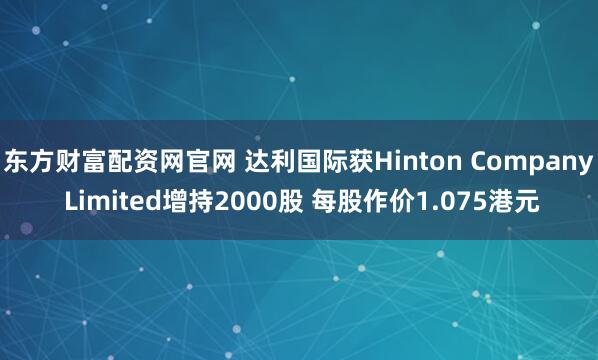 东方财富配资网官网 达利国际获Hinton Company Limited增持2000股 每股作价1.075港元
