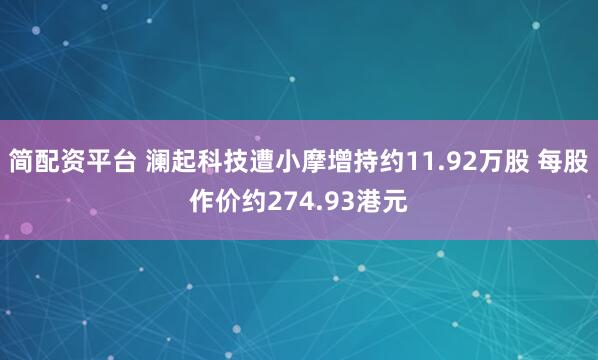 简配资平台 澜起科技遭小摩增持约11.92万股 每股作价约274.93港元