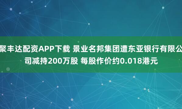 聚丰达配资APP下载 景业名邦集团遭东亚银行有限公司减持200万股 每股作价约0.018港元